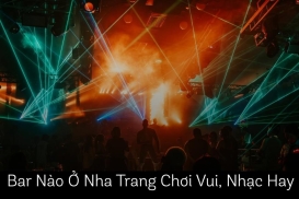 Bar Nào Ở Nha Trang Chơi Vui, Nhạc Hay? Gợi Ý Cho Hội Mê Nightlife